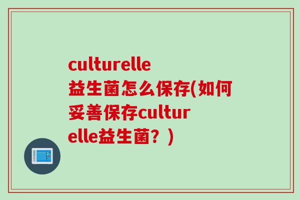culturelle益生菌怎么保存(如何妥善保存culturelle益生菌?) culturelle益生菌怎么保存(如何妥善保存culturelle益生菌?)