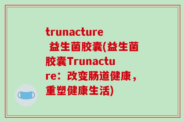 trunacture 益生菌胶囊(益生菌胶囊Trunacture:改变肠道健康,重塑健康生活) trunacture 益生菌胶囊(益生菌胶囊Trunacture:改变肠道健康,重塑健康生活)