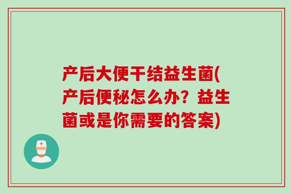 产后大便干结益生菌(产后怎么办?益生菌或是你需要的答案) 产后大便干结益生菌(产后怎么办?益生菌或是你需要的答案)