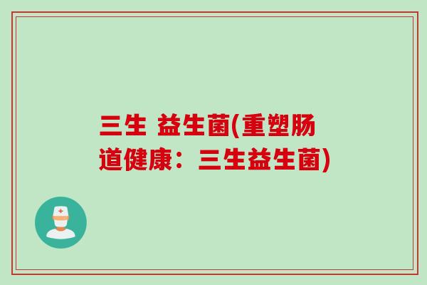 三生 益生菌(重塑肠道健康：三生益生菌)