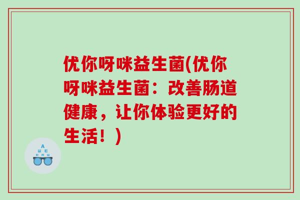 优你呀咪益生菌(优你呀咪益生菌：改善肠道健康，让你体验更好的生活！)