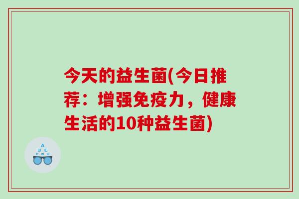 今天的益生菌(今日推荐:增强力,健康生活的10种益生菌) 今天的益生菌(今日推荐:增强力,健康生活的10种益生菌)