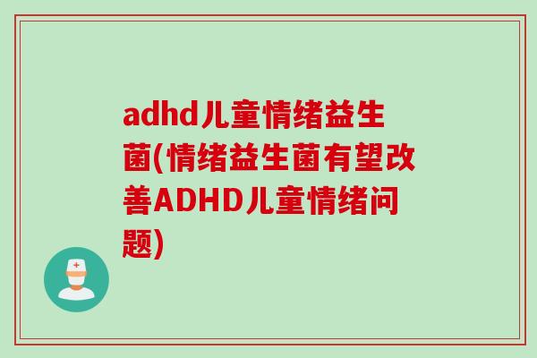 adhd儿童情绪益生菌(情绪益生菌有望改善ADHD儿童情绪问题)