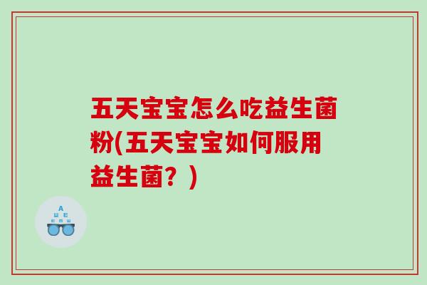 五天宝宝怎么吃益生菌粉(五天宝宝如何服用益生菌？)