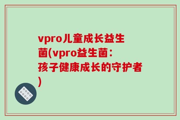 vpro儿童成长益生菌(vpro益生菌:孩子健康成长的守护者) vpro儿童成长益生菌(vpro益生菌:孩子健康成长的守护者)