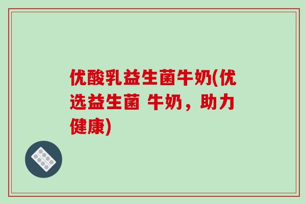 优酸乳益生菌牛奶(优选益生菌 牛奶，助力健康)