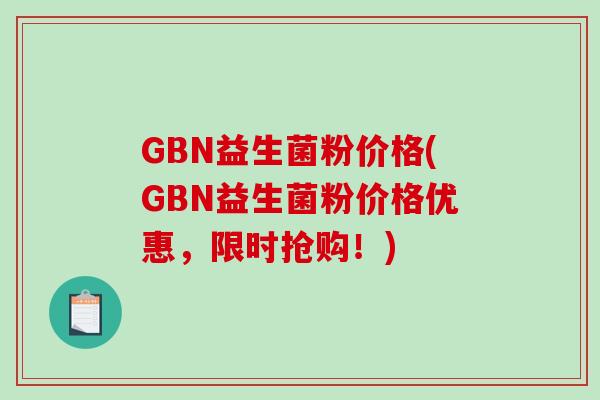 GBN益生菌粉价格(GBN益生菌粉价格优惠，限时抢购！)