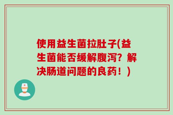 使用益生菌拉肚子(益生菌能否缓解?解决肠道问题的良药!) 使用益生菌拉肚子(益生菌能否缓解?解决肠道问题的良药!)