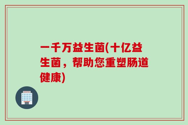 一千万益生菌(十亿益生菌,帮助您重塑肠道健康) 一千万益生菌(十亿益生菌,帮助您重塑肠道健康)