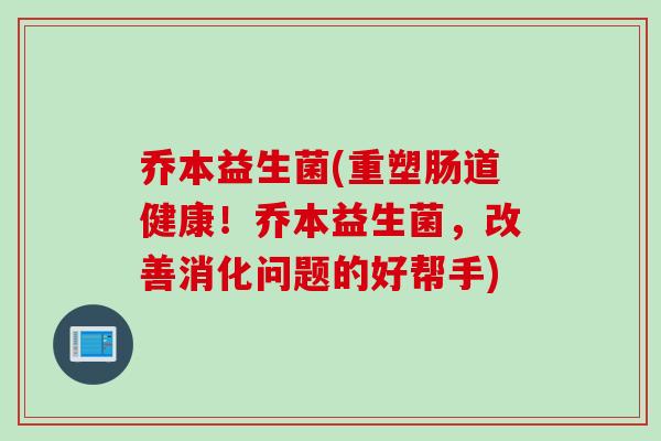 乔本益生菌(重塑肠道健康！乔本益生菌，改善消化问题的好帮手)