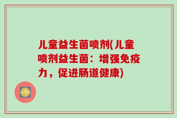 儿童益生菌喷剂(儿童喷剂益生菌：增强免疫力，促进肠道健康)