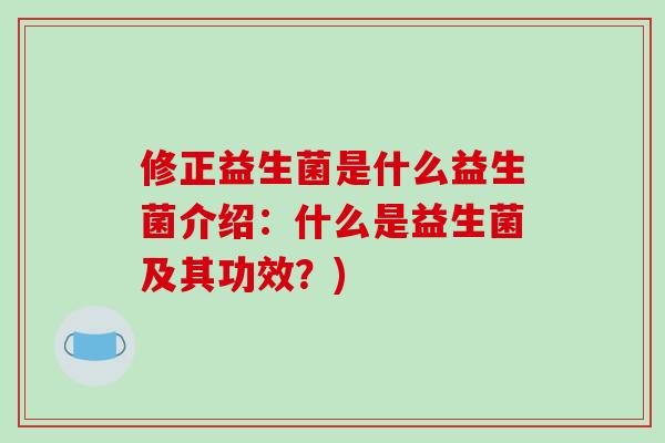 修正益生菌是什么益生菌介绍：什么是益生菌及其功效？)