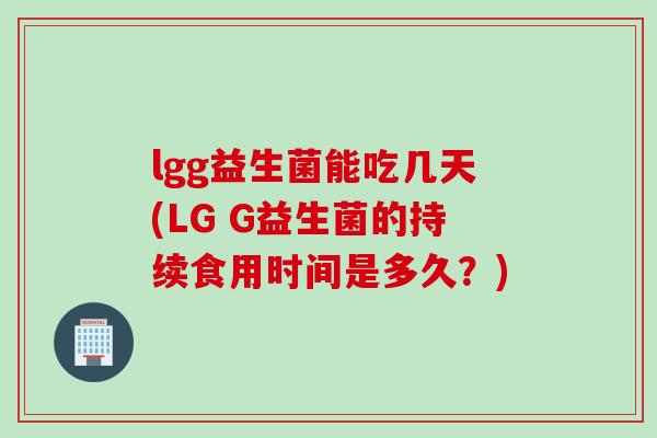 lgg益生菌能吃几天(LG G益生菌的持续食用时间是多久？)