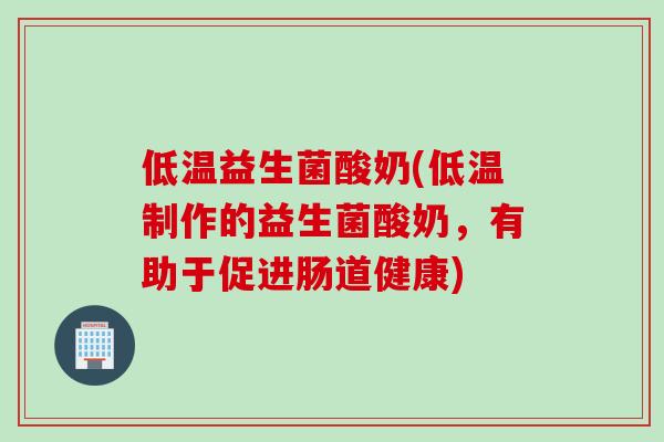 低温益生菌酸奶(低温制作的益生菌酸奶，有助于促进肠道健康)