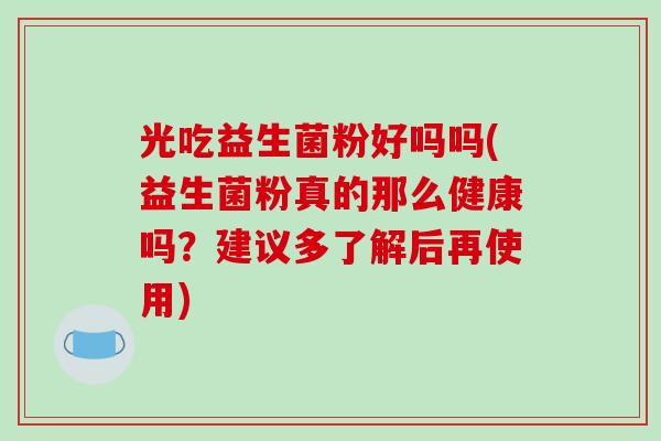 光吃益生菌粉好吗吗(益生菌粉真的那么健康吗？建议多了解后再使用)