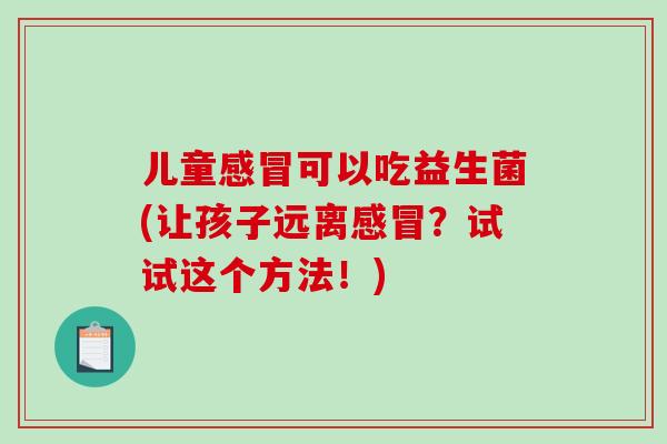 儿童感冒可以吃益生菌(让孩子远离感冒？试试这个方法！)