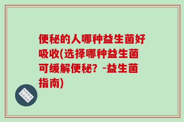 便秘的人哪种益生菌好吸收(选择哪种益生菌可缓解便秘？-益生菌指南)