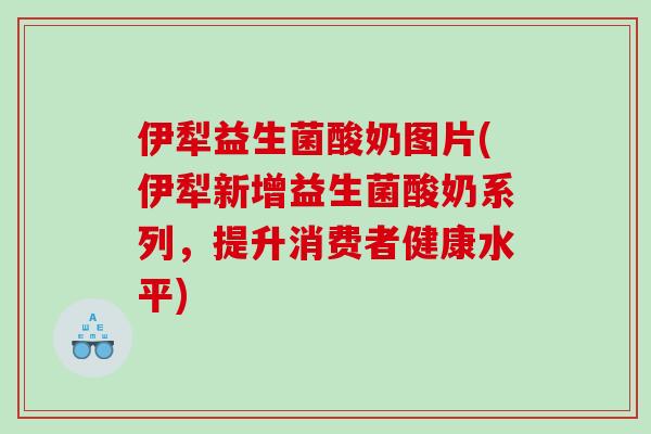 伊犁益生菌酸奶图片(伊犁新增益生菌酸奶系列，提升消费者健康水平)