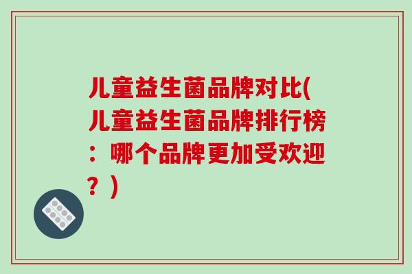 儿童益生菌品牌对比(儿童益生菌品牌排行榜：哪个品牌更加受欢迎？)