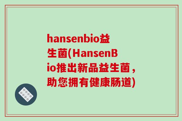 hansenbio益生菌(HansenBio推出新品益生菌，助您拥有健康肠道)