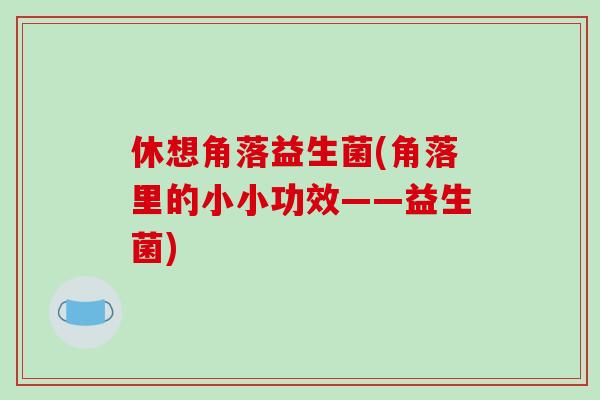 休想角落益生菌(角落里的小小功效——益生菌)