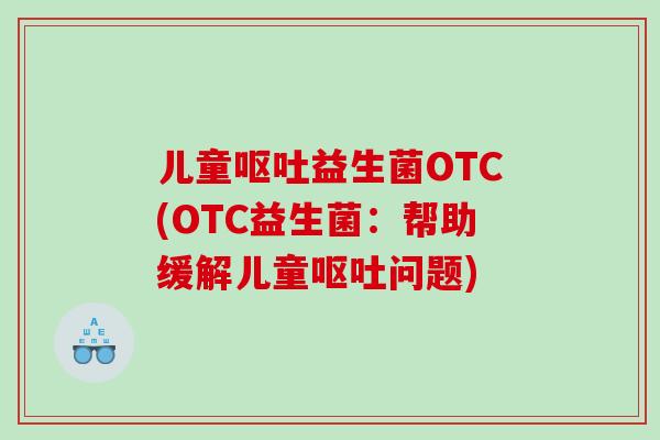 儿童呕吐益生菌OTC(OTC益生菌：帮助缓解儿童呕吐问题)