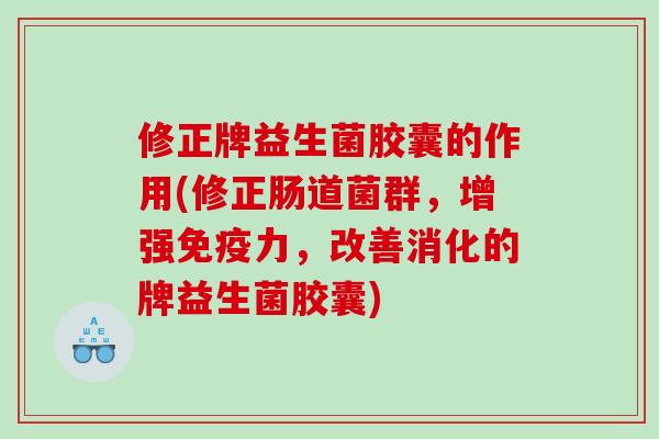 修正牌益生菌胶囊的作用(修正肠道菌群，增强免疫力，改善消化的牌益生菌胶囊)