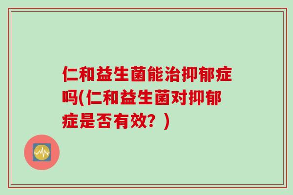 仁和益生菌能治抑郁症吗(仁和益生菌对抑郁症是否有效？)