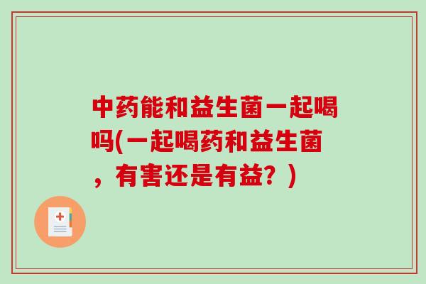 中药能和益生菌一起喝吗(一起喝药和益生菌，有害还是有益？)