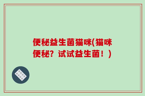便秘益生菌猫咪(猫咪便秘？试试益生菌！)