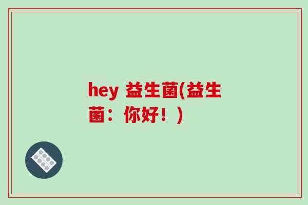 hey 益生菌(益生菌：你好！)