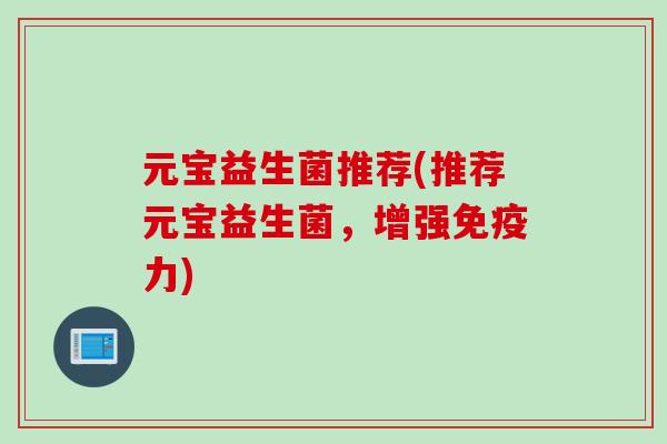 元宝益生菌推荐(推荐元宝益生菌，增强免疫力)