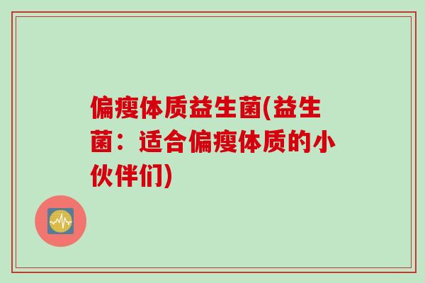 偏瘦体质益生菌(益生菌：适合偏瘦体质的小伙伴们)