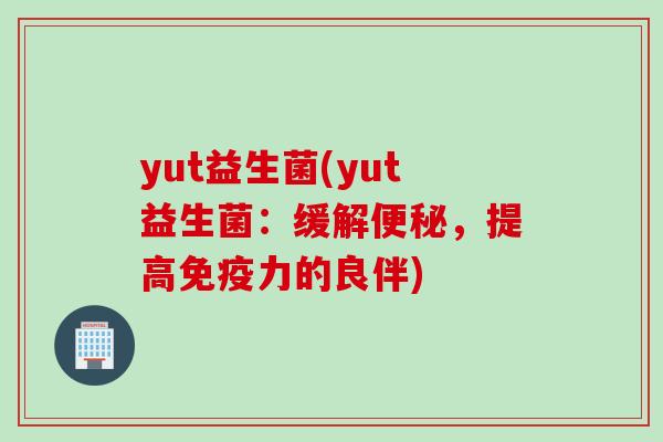 yut益生菌(yut益生菌：缓解便秘，提高免疫力的良伴)