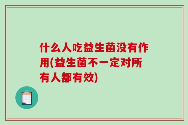 什么人吃益生菌没有作用(益生菌不一定对所有人都有效)