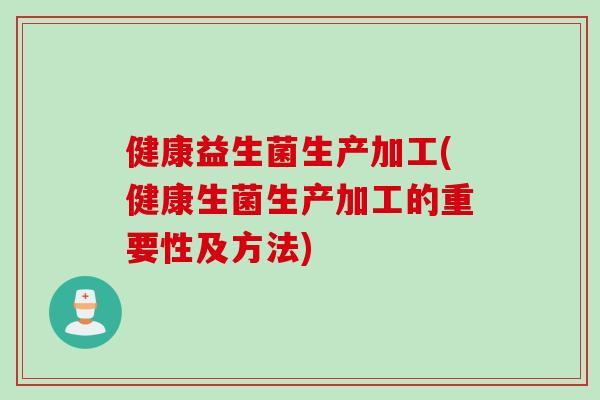 健康益生菌生产加工(健康生菌生产加工的重要性及方法)