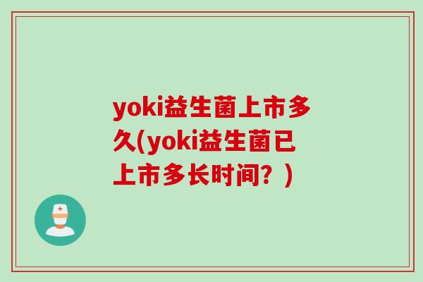 yoki益生菌上市多久(yoki益生菌已上市多长时间？)