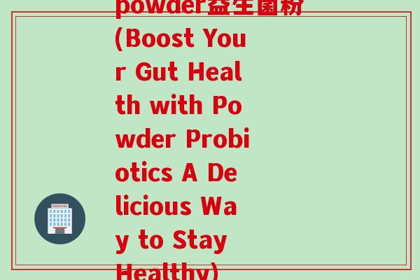 powder益生菌粉(Boost Your Gut Health with Powder Probiotics A Delicious Way to Stay Healthy)
