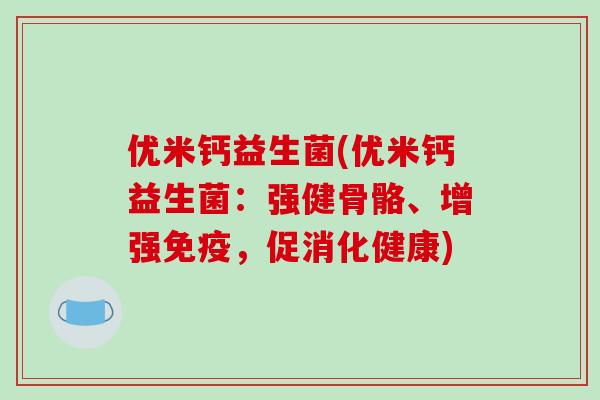 优米钙益生菌(优米钙益生菌：强健骨骼、增强免疫，促消化健康)