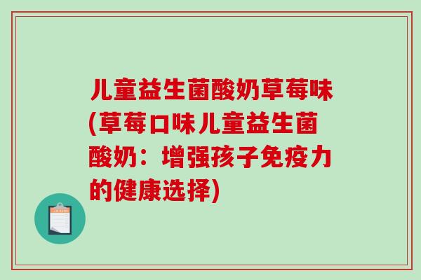 儿童益生菌酸奶草莓味(草莓口味儿童益生菌酸奶：增强孩子免疫力的健康选择)