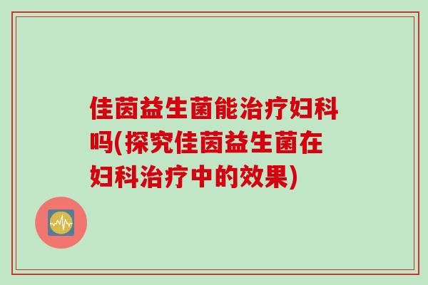 佳茵益生菌能治疗妇科吗(探究佳茵益生菌在妇科治疗中的效果)