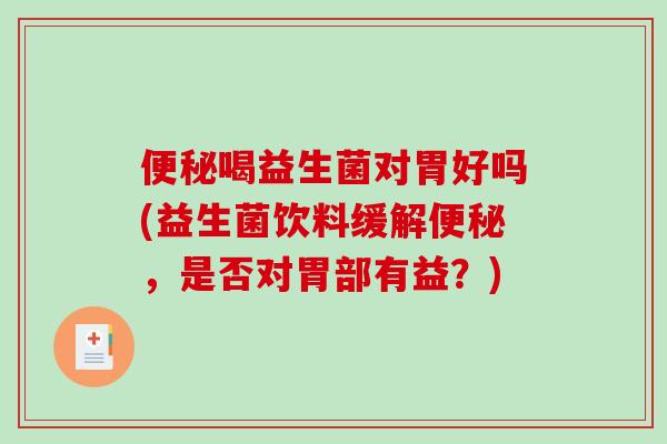 便秘喝益生菌对胃好吗(益生菌饮料缓解便秘，是否对胃部有益？)