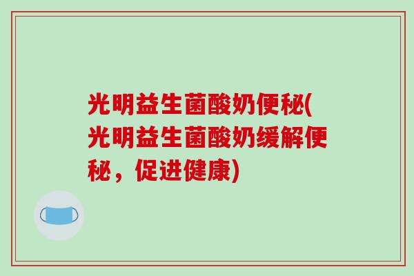 光明益生菌酸奶便秘(光明益生菌酸奶缓解便秘，促进健康)