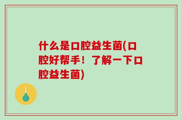 什么是口腔益生菌(口腔好帮手！了解一下口腔益生菌)