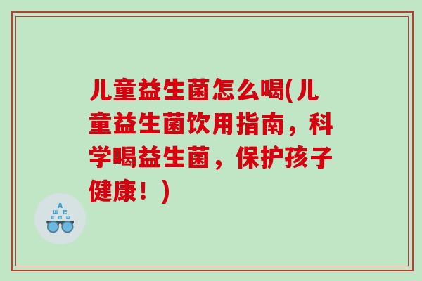 儿童益生菌怎么喝(儿童益生菌饮用指南，科学喝益生菌，保护孩子健康！)