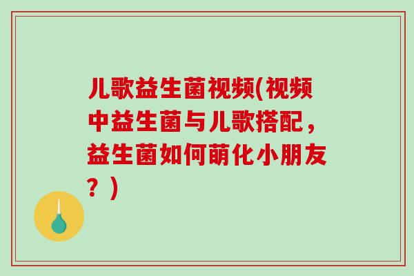 儿歌益生菌视频(视频中益生菌与儿歌搭配，益生菌如何萌化小朋友？)