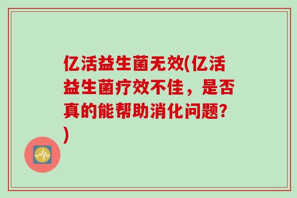 亿活益生菌无效(亿活益生菌疗效不佳，是否真的能帮助消化问题？)