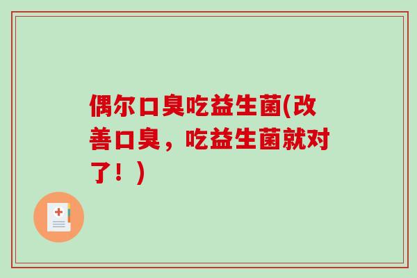 偶尔口臭吃益生菌(改善口臭，吃益生菌就对了！)