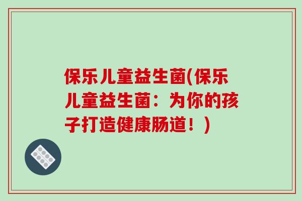 保乐儿童益生菌(保乐儿童益生菌：为你的孩子打造健康肠道！)