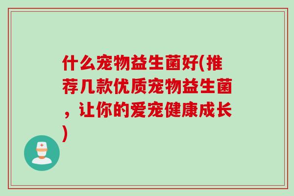 什么宠物益生菌好(推荐几款优质宠物益生菌，让你的爱宠健康成长)